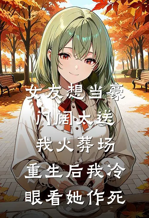 女友想当豪门阔太送我火葬场，重生后我冷眼看她作死