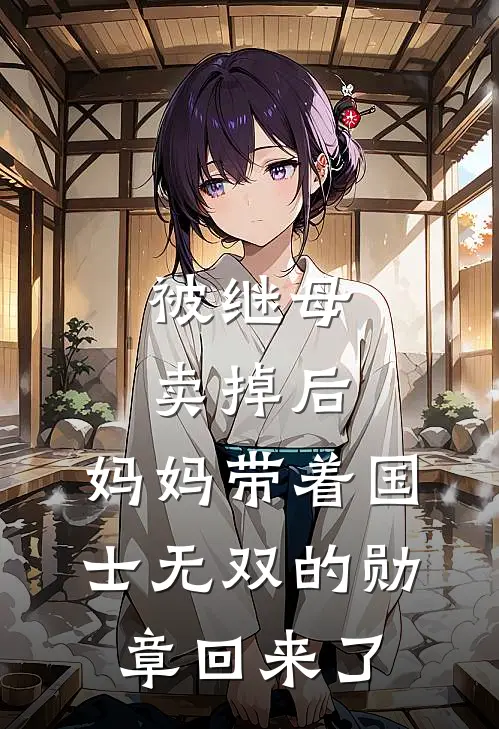 被继母卖掉后，妈妈带着国士无双的勋章回来了