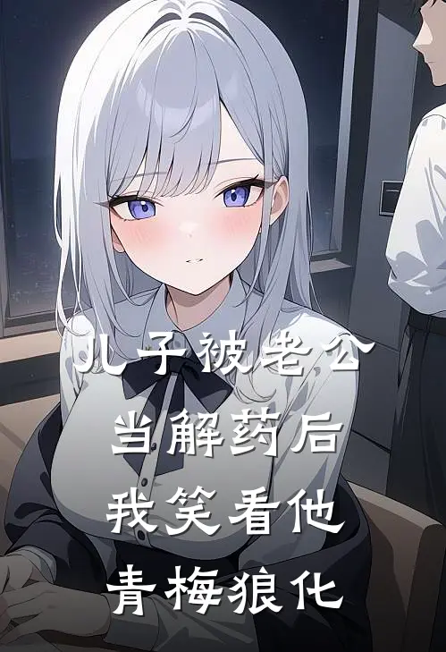 儿子被老公当解药后，我笑看他青梅狼化