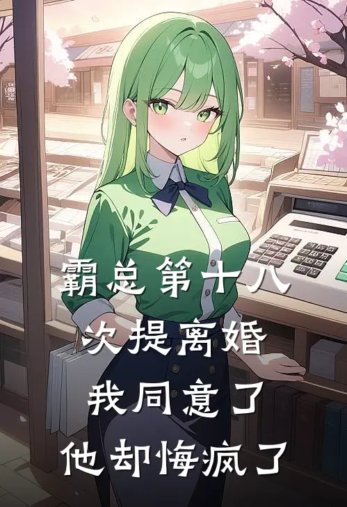 霸总第十八次提离婚我同意了，他却悔疯了