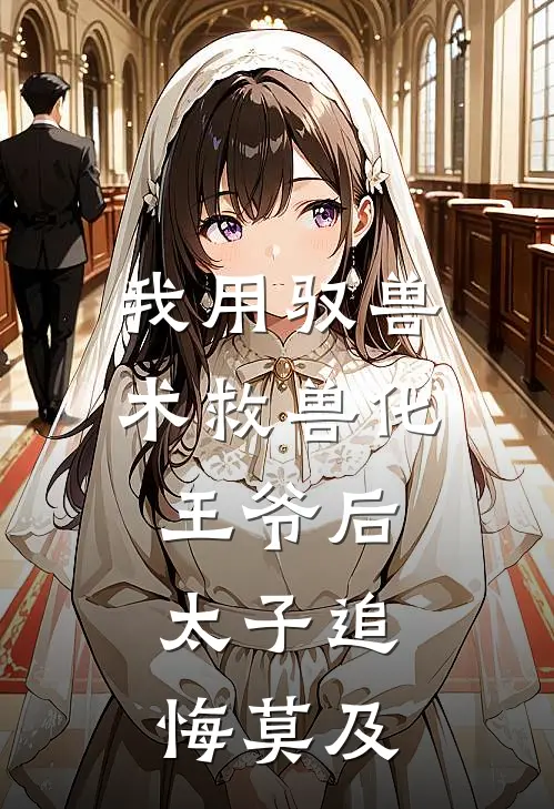 我用驭兽术救兽化王爷后，太子追悔莫及