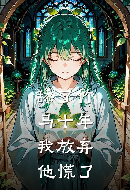 舔了竹马十年，我放弃，他慌了