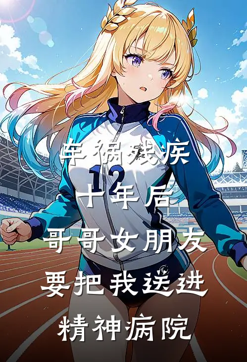 车祸残疾十年后，哥哥女朋友要把我送进精神病院(书豪小雅)完结版小说全文免费阅读_最新小说车祸残疾十年后，哥哥女朋友要把我送进精神病院(书豪小雅)