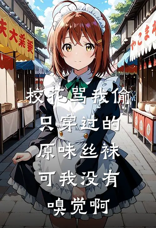 校花骂我偷只穿过的原味丝袜，可我没有嗅觉啊(我堂弟)免费小说大全_小说完结免费校花骂我偷只穿过的原味丝袜，可我没有嗅觉啊我堂弟