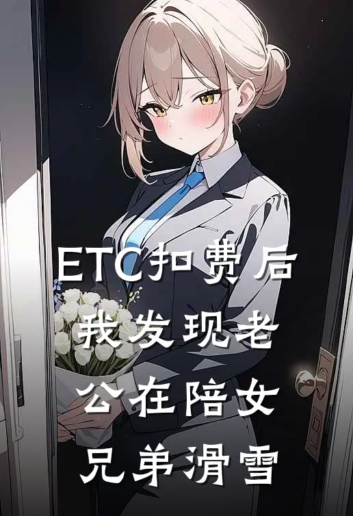 ETC扣费后，我发现老公在陪女兄弟滑雪(林悦贺川)免费阅读_完结热门小说ETC扣费后，我发现老公在陪女兄弟滑雪(林悦贺川)