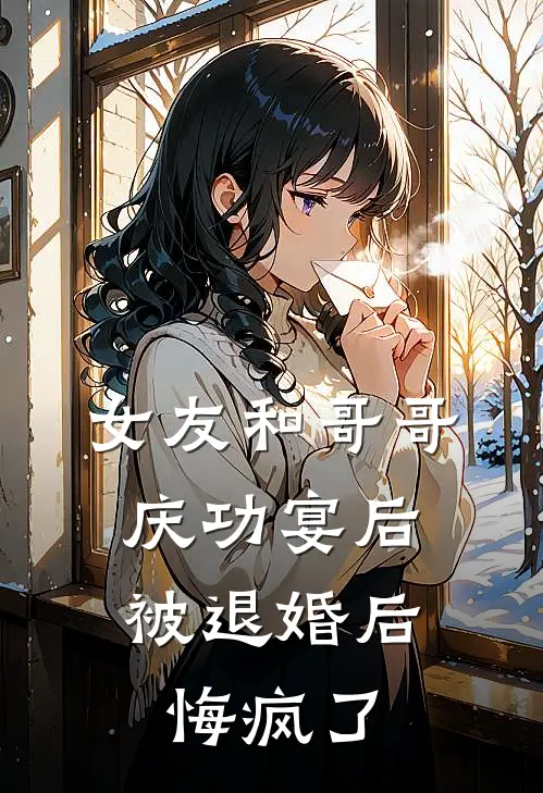 女友和哥哥庆功宴后，被退婚后悔疯了