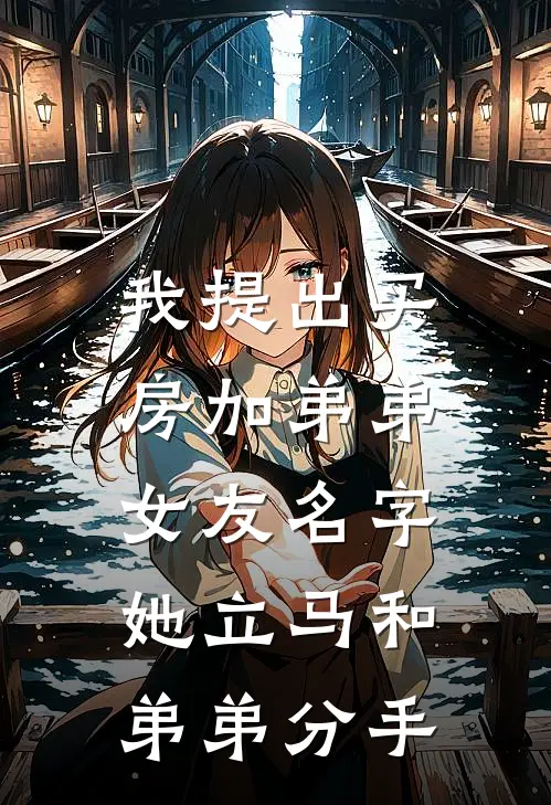 我提出买房加弟弟女友名字，她立马和弟弟分手(抖音热门)最新完本小说推荐_免费小说推荐我提出买房加弟弟女友名字，她立马和弟弟分手抖音热门