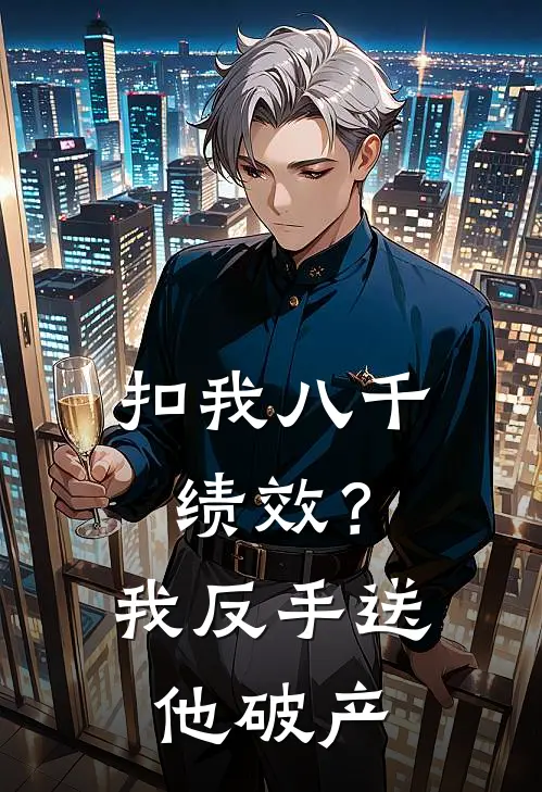 扣我八千绩效？我反手送他破产(我老板)完整版免费小说_完结版小说推荐扣我八千绩效？我反手送他破产(我老板)