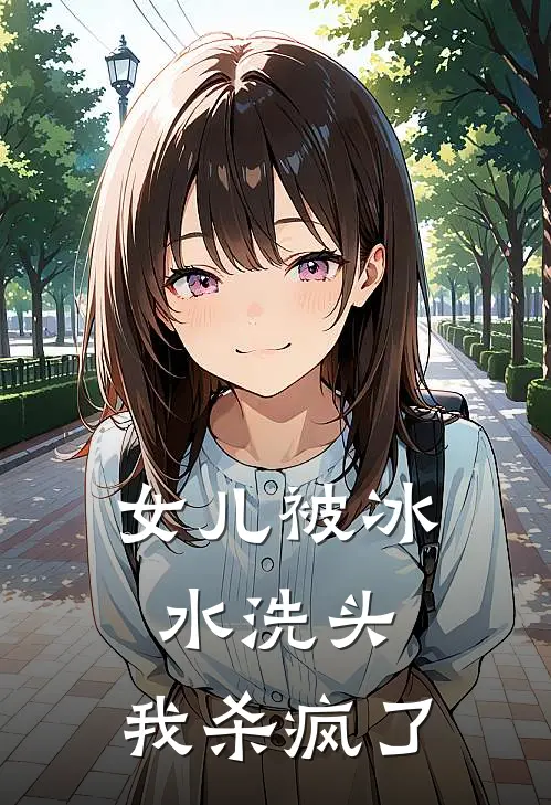 女儿被冰水洗头，我杀疯了抖音热门完结版小说_最新章节列表女儿被冰水洗头，我杀疯了(抖音热门)