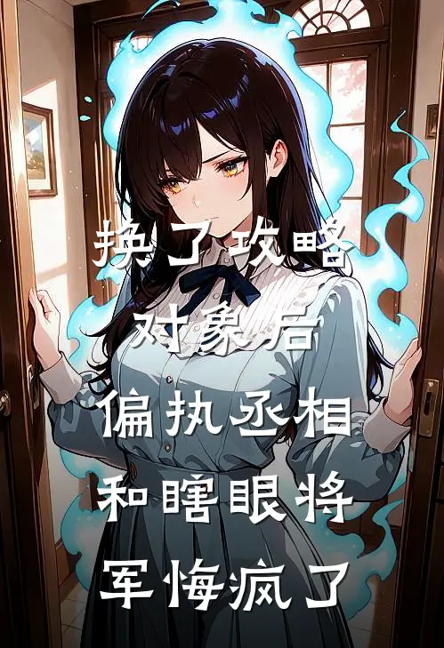 换了攻略对象后，偏执丞相和瞎眼将军悔疯了谢绾绾谢景昭全文在线阅读_换了攻略对象后，偏执丞相和瞎眼将军悔疯了全集免费阅读