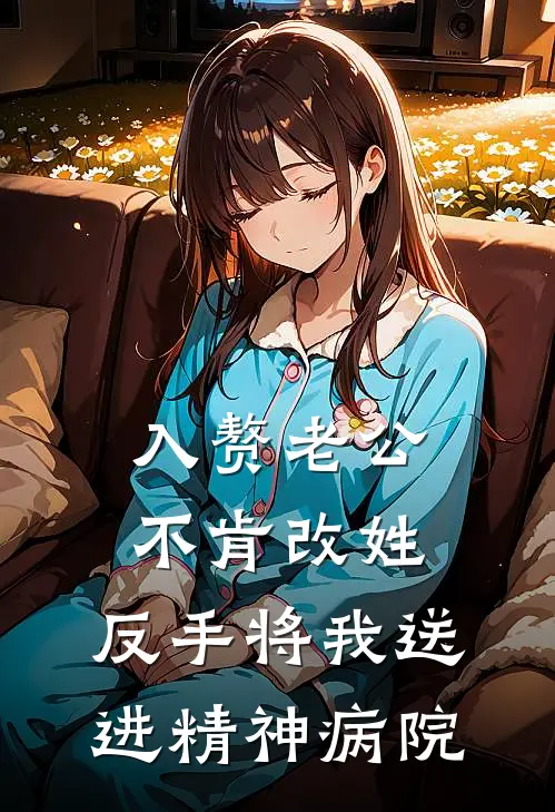 入赘老公不肯改姓，反手将我送进精神病院抖音热门免费小说大全_小说完结入赘老公不肯改姓，反手将我送进精神病院(抖音热门)